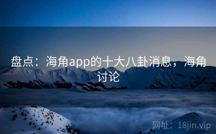 盘点:海角app的十大八卦消息,海角讨论 盘点:海角app的十大八卦消息,海角讨论