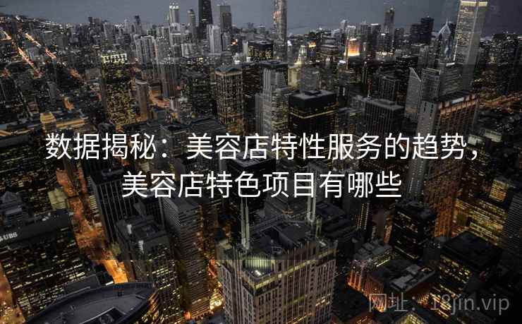 数据揭秘：美容店特性服务的趋势，美容店特色项目有哪些