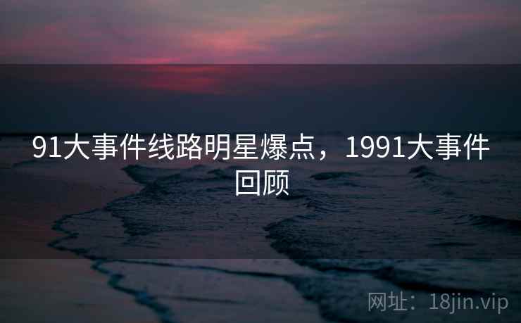 91大事件线路明星爆点，1991大事件回顾