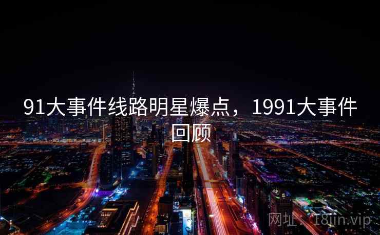 91大事件线路明星爆点,1991大事件回顾