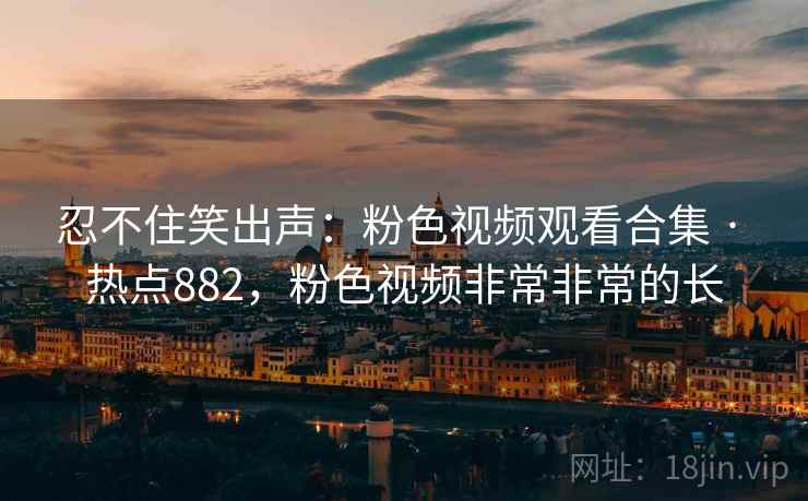 忍不住笑出声:粉色视频观看合集 · 热点882,粉色视频非常非常的长