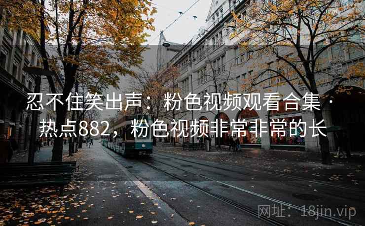 忍不住笑出声:粉色视频观看合集 · 热点882,粉色视频非常非常的长 忍不住笑出声:粉色视频观看合集 · 热点882,粉色视频非常非常的长