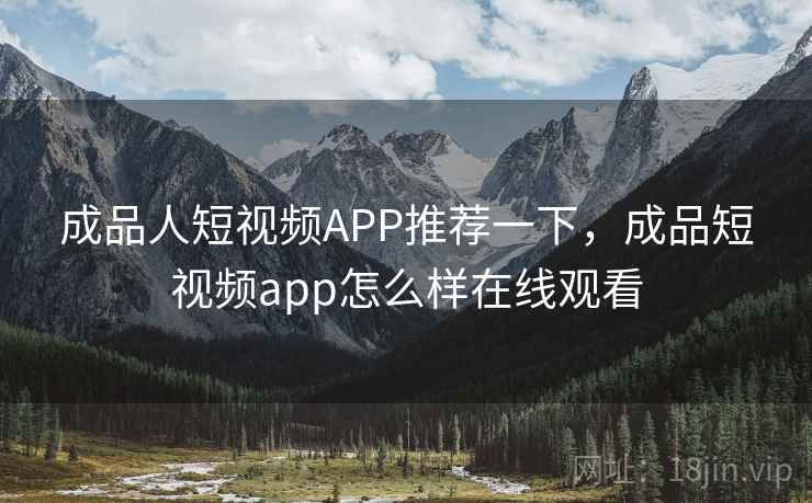 成品人短视频APP推荐一下，成品短视频app怎么样在线观看