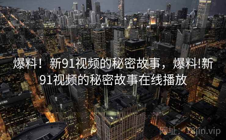 爆料!新91视频的秘密故事,爆料!新91视频的秘密故事在线播放 爆料!新91视频的秘密故事,爆料!新91视频的秘密故事在线播放