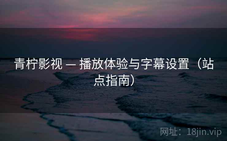 青柠影视 — 播放体验与字幕设置(站点指南) 青柠影视 — 播放体验与字幕设置(站点指南)