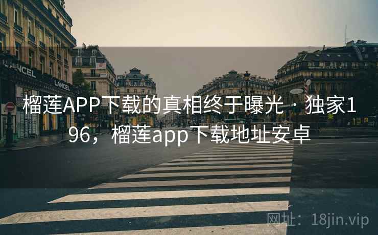 榴莲APP下载的真相终于曝光 · 独家196，榴莲app下载地址安卓