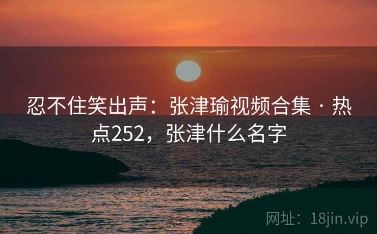 忍不住笑出声：张津瑜视频合集 · 热点252，张津什么名字