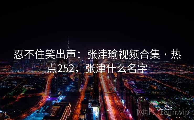 忍不住笑出声：张津瑜视频合集 · 热点252，张津什么名字