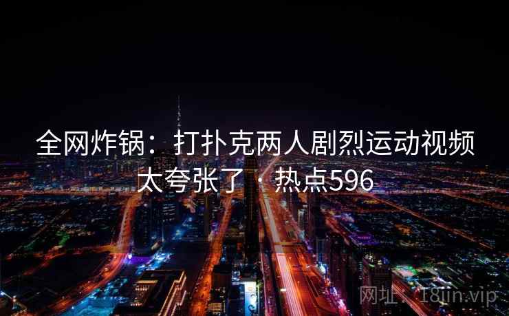 全网炸锅:打扑克两人剧烈运动视频太夸张了 · 热点596