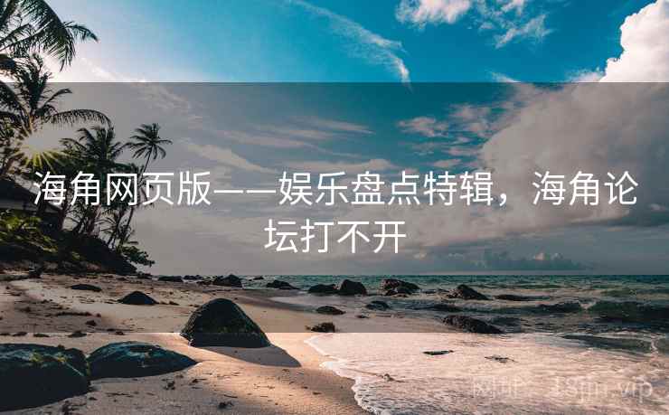 海角网页版——娱乐盘点特辑,海角论坛打不开 海角网页版——娱乐盘点特辑,海角论坛打不开