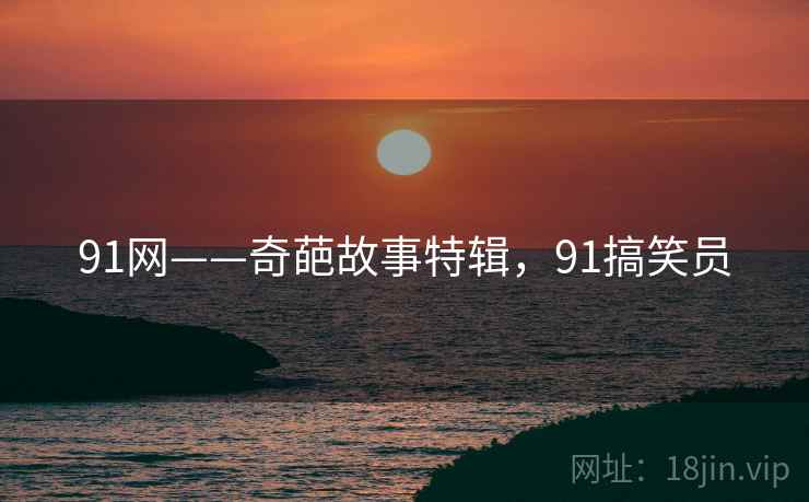 91网——奇葩故事特辑，91搞笑员