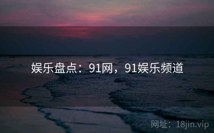 娱乐盘点:91网,91娱乐频道 娱乐盘点:91网,91娱乐频道
