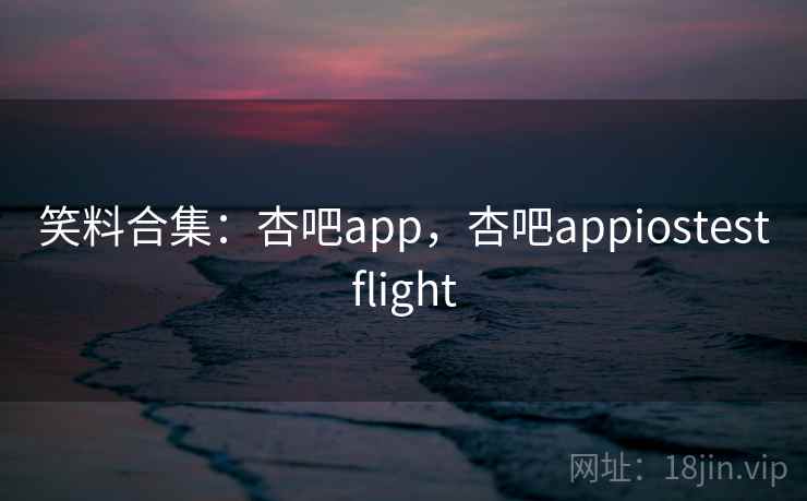 笑料合集:杏吧app,杏吧appiostestflight 笑料合集:杏吧app,杏吧appiostestflight