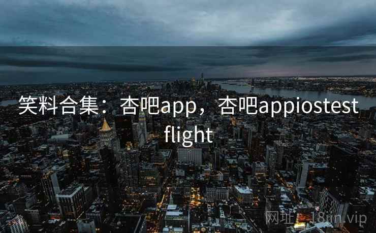 笑料合集:杏吧app,杏吧appiostestflight