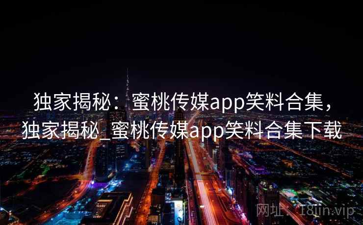 独家揭秘:蜜桃传媒app笑料合集,独家揭秘_蜜桃传媒app笑料合集下载 独家揭秘:蜜桃传媒app笑料合集,独家揭秘_蜜桃传媒app笑料合集下载