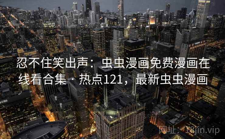 忍不住笑出声:虫虫漫画免费漫画在线看合集 · 热点121,最新虫虫漫画 忍不住笑出声:虫虫漫画免费漫画在线看合集 · 热点121,最新虫虫漫画